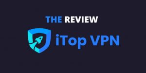 iTop VPN Review - 4 Reasons Why You Will Love iTop VPN